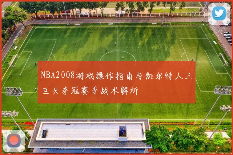 NBA2008游戏操作指南与凯尔特人三巨头夺冠赛季战术解析