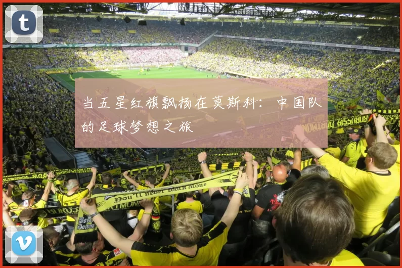 当五星红旗飘扬在莫斯科：中国队的足球梦想之旅