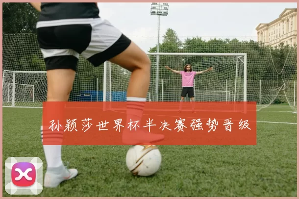 孙颖莎世界杯半决赛强势晋级