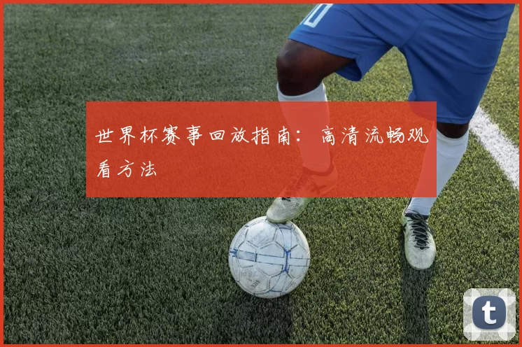 世界杯赛事回放指南:高清流畅观看方法