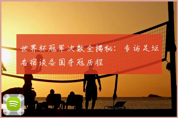 世界杯冠军次数全揭秘：专访足坛名宿谈各国夺冠历程