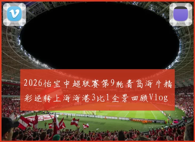 2026怡宝中超联赛第9轮青岛海牛精彩逆转上海海港3比1全景回顾Vlog