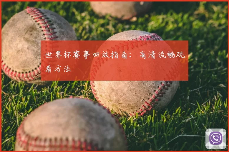 世界杯赛事回放指南：高清流畅观看方法