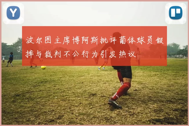 波尔图主席博阿斯批评葡体球员假摔与裁判不公行为引发热议