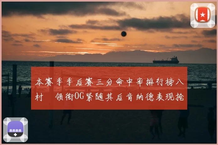 本赛季季后赛三分命中率排行榜八村塁领衔OG紧随其后肯纳德表现抢眼