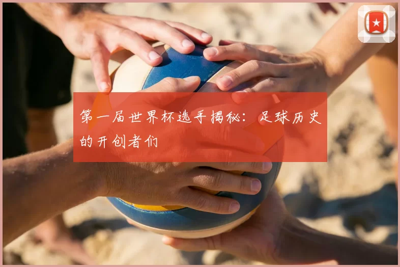第一届世界杯选手揭秘:足球历史的开创者们