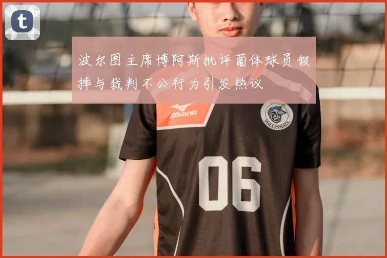 波尔图主席博阿斯批评葡体球员假摔与裁判不公行为引发热议