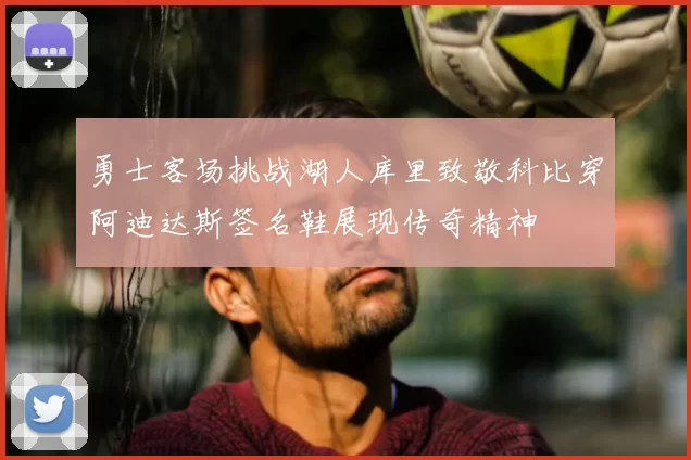 勇士客场挑战湖人库里致敬科比穿阿迪达斯签名鞋展现传奇精神
