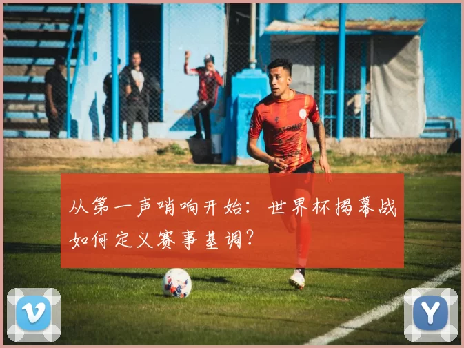 从第一声哨响开始：世界杯揭幕战如何定义赛事基调？