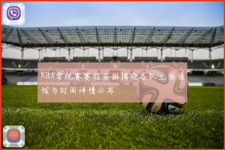 NBA常规赛赛程安排揭晓各队主场场馆与时间详情公布