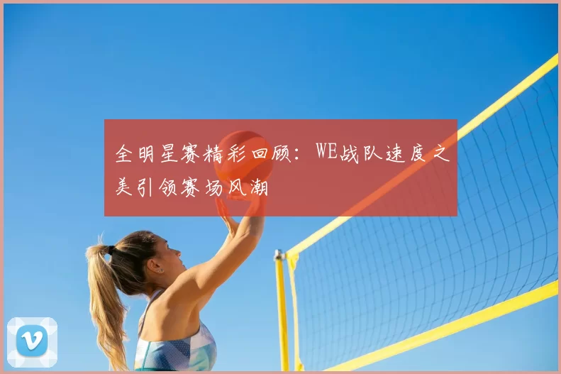 全明星赛精彩回顾：WE战队速度之美引领赛场风潮