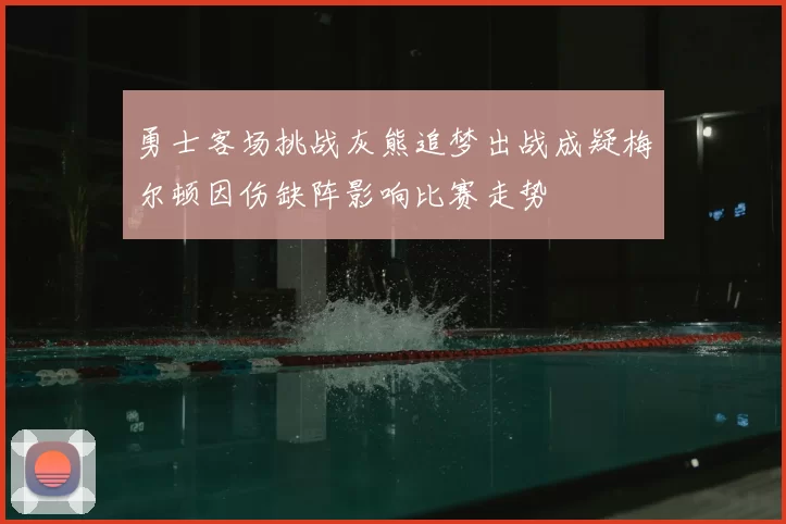 勇士客场挑战灰熊追梦出战成疑梅尔顿因伤缺阵影响比赛走势