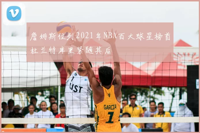 詹姆斯位列2021年NBA百大球星榜首杜兰特库里紧随其后