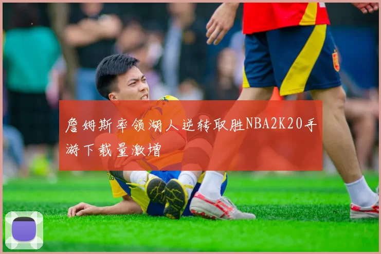 詹姆斯率领湖人逆转取胜NBA2K20手游下载量激增