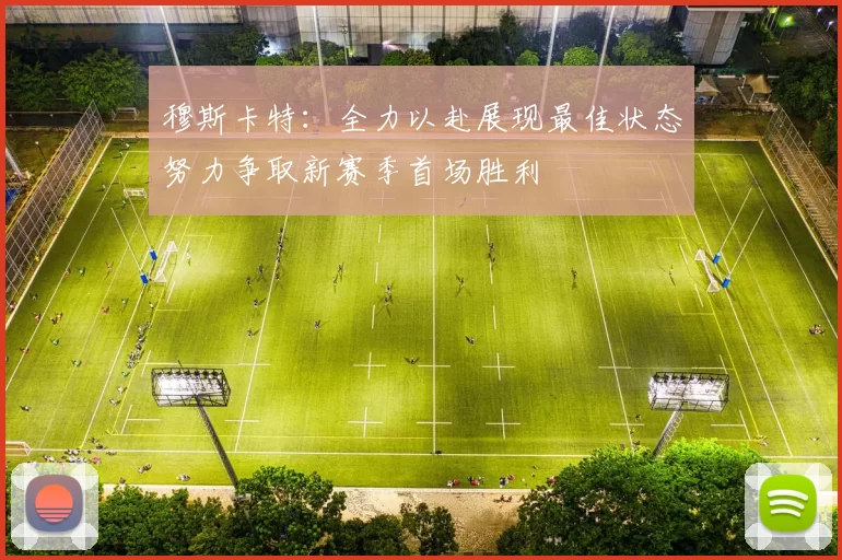 穆斯卡特:全力以赴展现最佳状态努力争取新赛季首场胜利