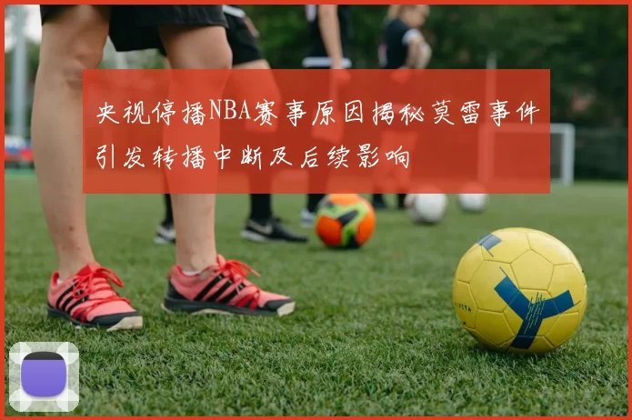 央视停播NBA赛事原因揭秘莫雷事件引发转播中断及后续影响