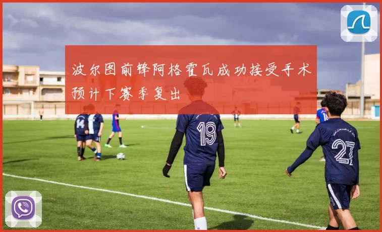 波尔图前锋阿格霍瓦成功接受手术预计下赛季复出