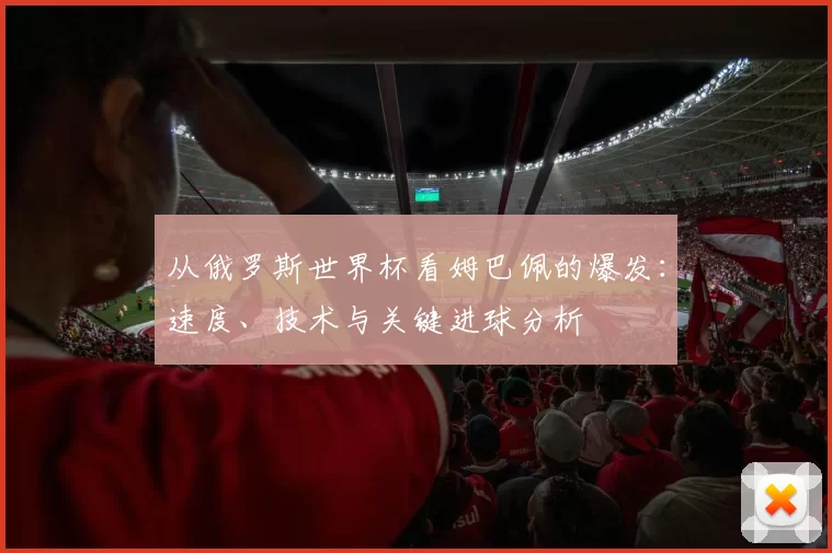 从俄罗斯世界杯看姆巴佩的爆发:速度、技术与关键进球分析