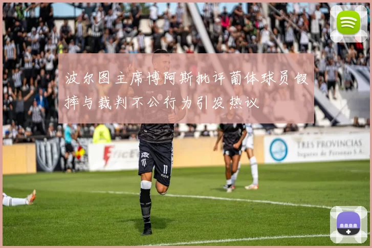 波尔图主席博阿斯批评葡体球员假摔与裁判不公行为引发热议