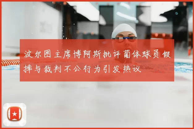 波尔图主席博阿斯批评葡体球员假摔与裁判不公行为引发热议