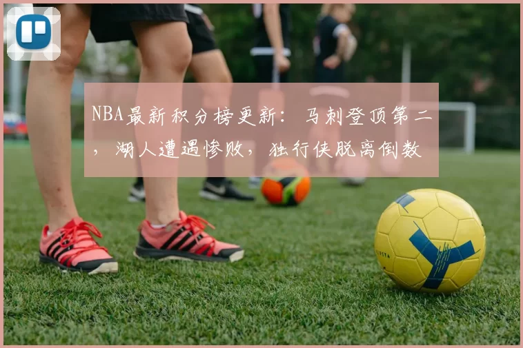 NBA最新积分榜更新:马刺登顶第二,湖人遭遇惨败,独行侠脱离倒数第二
