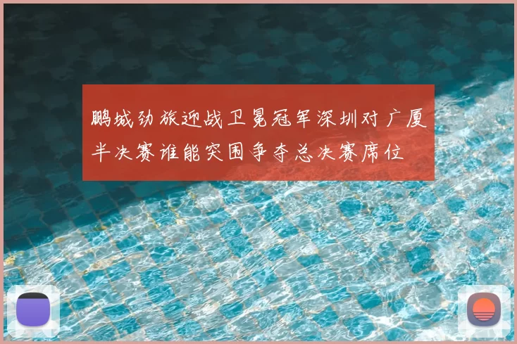 鹏城劲旅迎战卫冕冠军深圳对广厦半决赛谁能突围争夺总决赛席位
