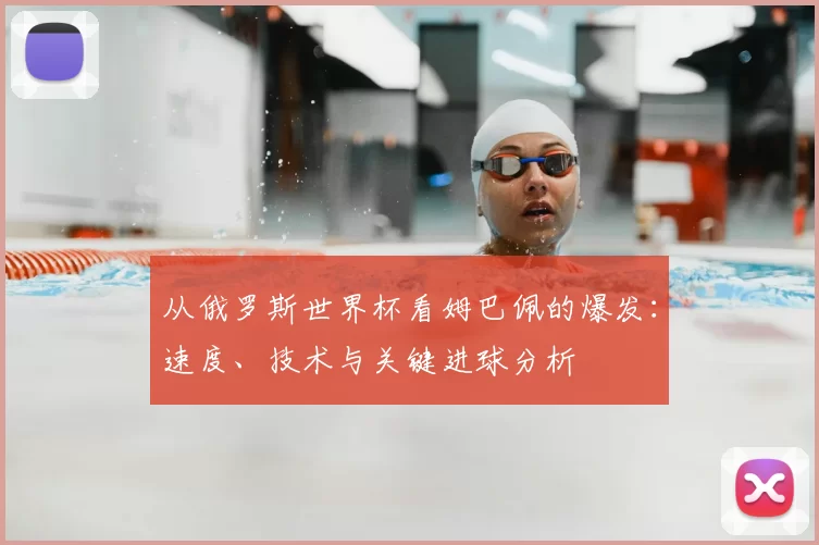 从俄罗斯世界杯看姆巴佩的爆发:速度、技术与关键进球分析