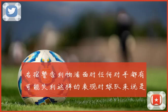 名宿警告利物浦面对任何对手都有可能失利这样的表现对球队来说是绝对不可接受的