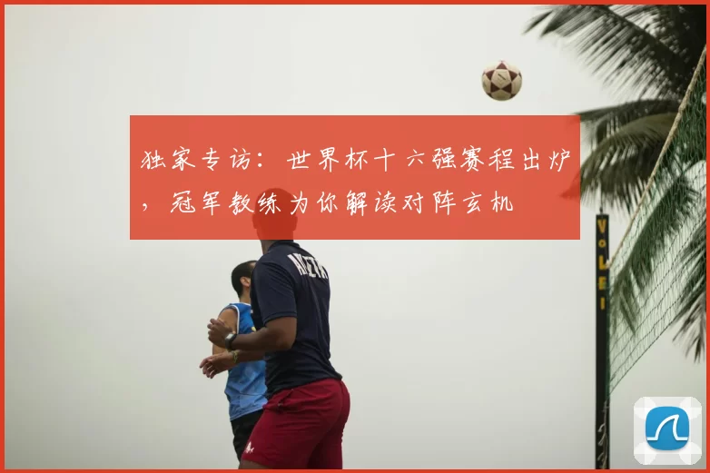 独家专访:世界杯十六强赛程出炉,冠军教练为你解读对阵玄机