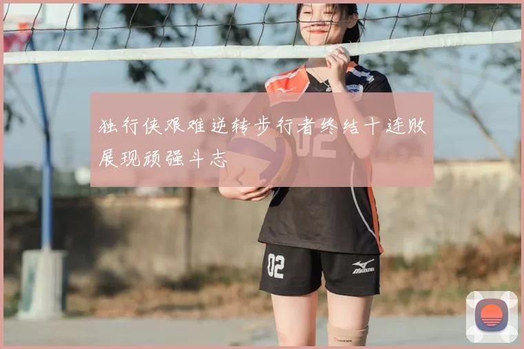 独行侠艰难逆转步行者终结十连败展现顽强斗志
