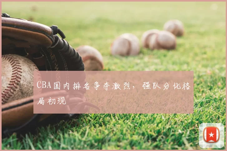 CBA国内排名争夺激烈,强队分化格局初现