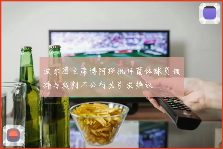 波尔图主席博阿斯批评葡体球员假摔与裁判不公行为引发热议