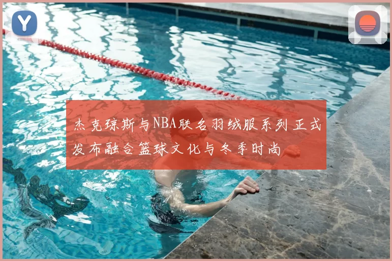 杰克琼斯与NBA联名羽绒服系列正式发布融合篮球文化与冬季时尚