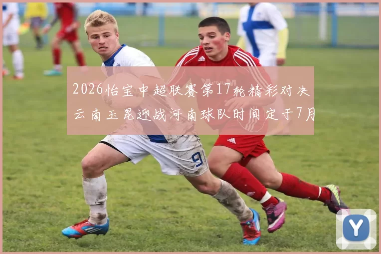 2026怡宝中超联赛第17轮精彩对决云南玉昆迎战河南球队时间定于7月3日晚上20点