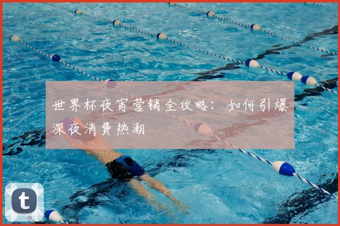 世界杯夜宵营销全攻略：如何引爆深夜消费热潮