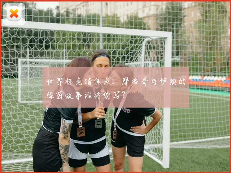 世界杯竞猜焦点:摩洛哥与伊朗的绿茵故事谁将续写?