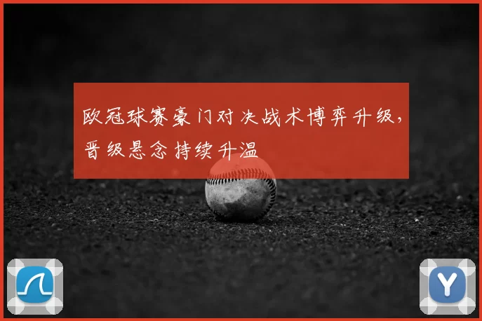 欧冠球赛豪门对决战术博弈升级，晋级悬念持续升温