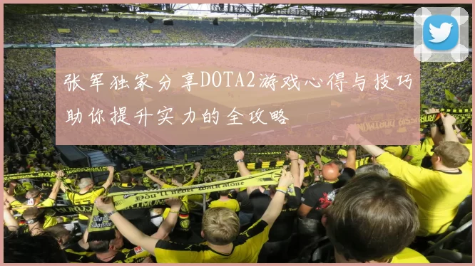 张军独家分享DOTA2游戏心得与技巧助你提升实力的全攻略
