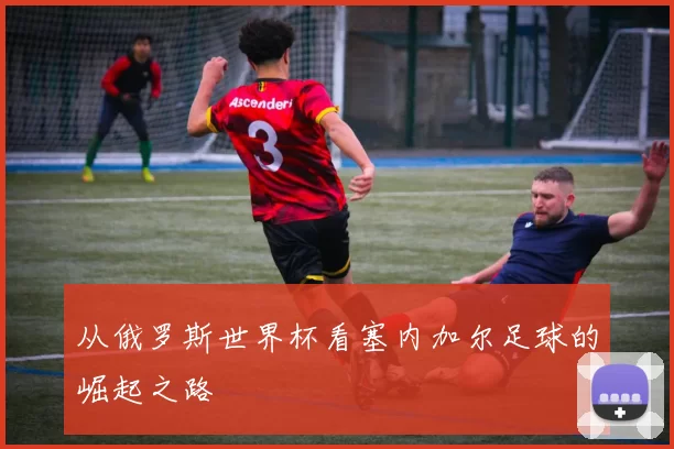 从俄罗斯世界杯看塞内加尔足球的崛起之路