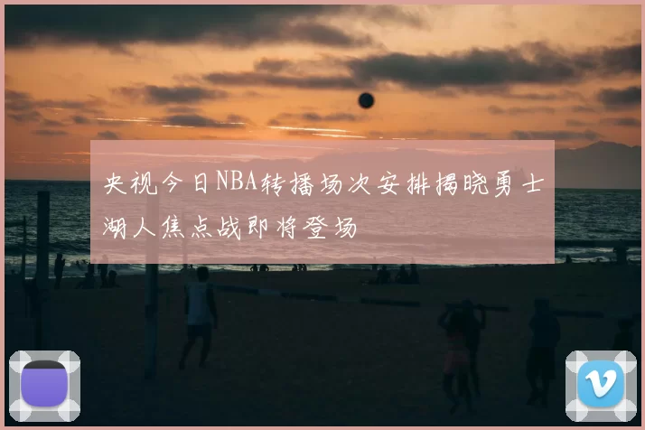 央视今日NBA转播场次安排揭晓勇士湖人焦点战即将登场