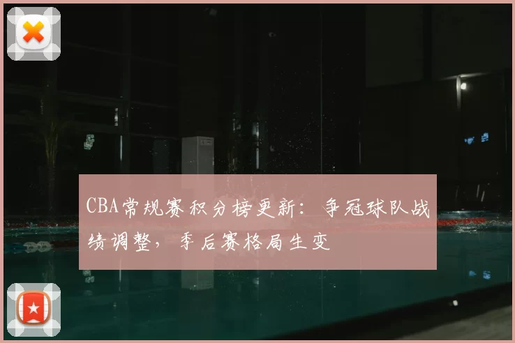 CBA常规赛积分榜更新：争冠球队战绩调整，季后赛格局生变