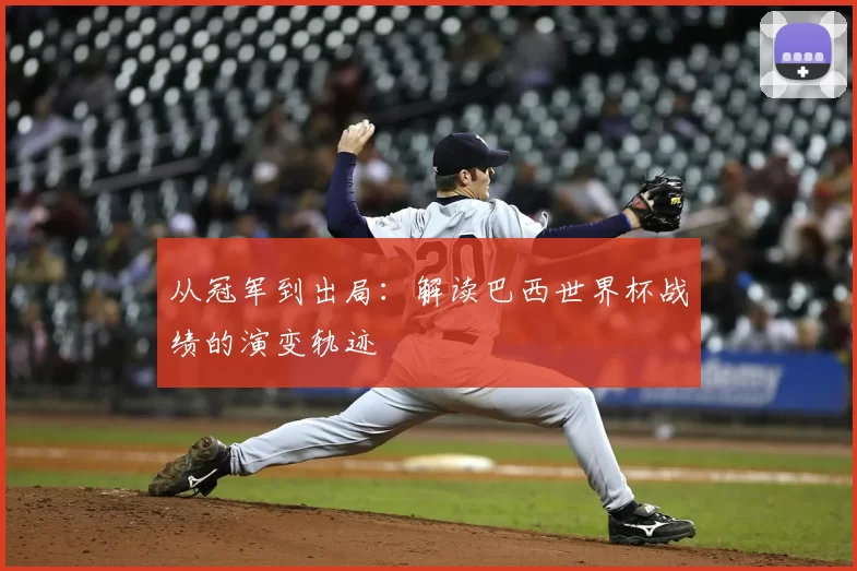 从冠军到出局:解读巴西世界杯战绩的演变轨迹