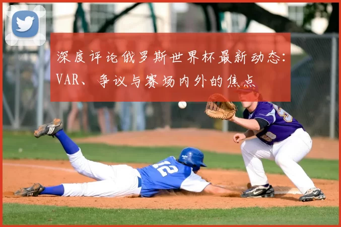 深度评论俄罗斯世界杯最新动态:VAR、争议与赛场内外的焦点