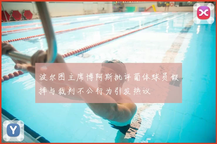 波尔图主席博阿斯批评葡体球员假摔与裁判不公行为引发热议