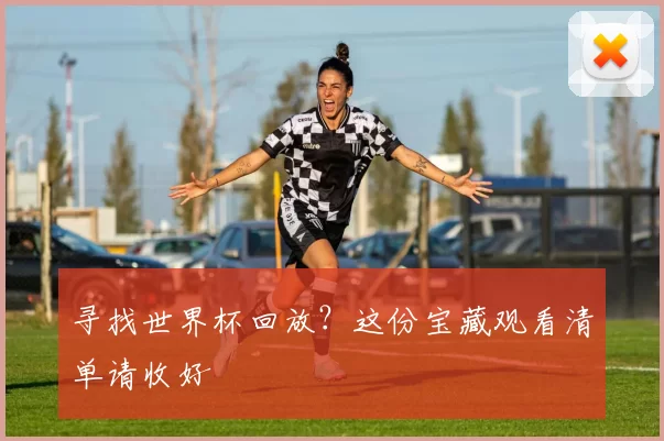 寻找世界杯回放?这份宝藏观看清单请收好