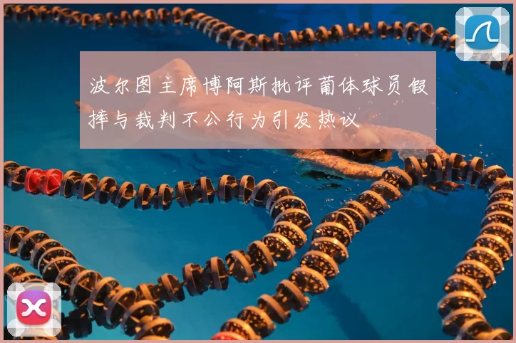 波尔图主席博阿斯批评葡体球员假摔与裁判不公行为引发热议