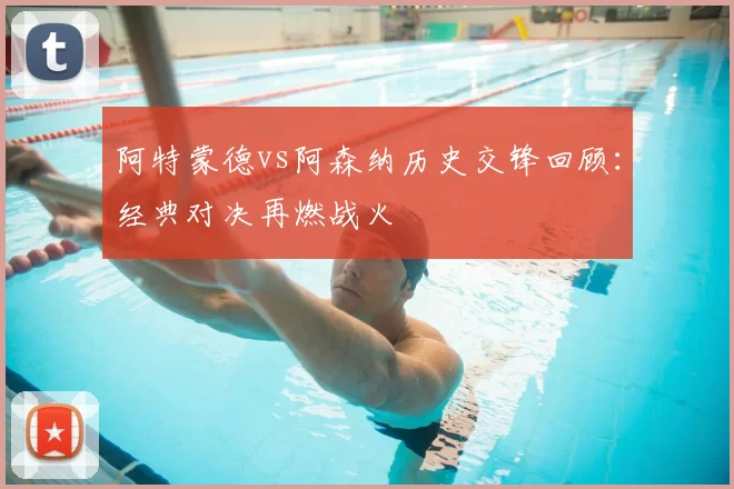 阿特蒙德vs阿森纳历史交锋回顾：经典对决再燃战火