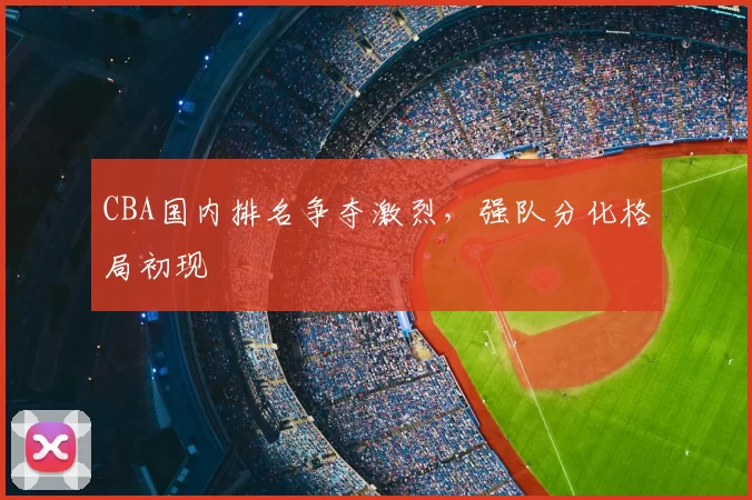 CBA国内排名争夺激烈,强队分化格局初现