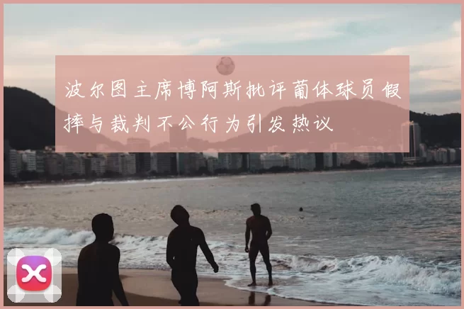 波尔图主席博阿斯批评葡体球员假摔与裁判不公行为引发热议