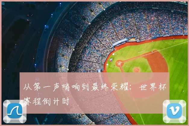从第一声哨响到最终荣耀:世界杯赛程倒计时